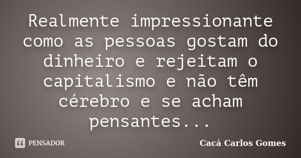 Realmente impressionante como as pessoas gostam do dinheiro e rejeitam o capitalismo e não têm cérebro e se acham pensantes...... Frase de Cacá Carlos Gomes.