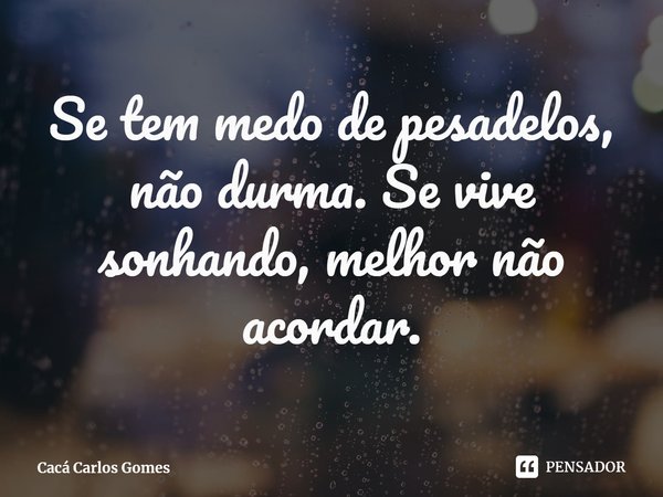 ⁠Se tem medo de pesadelos, não durma. Se vive sonhando, melhor não acordar.... Frase de Cacá Carlos Gomes.