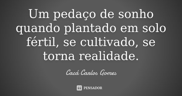 Um pedaço de sonho quando plantado em solo fértil, se cultivado, se torna realidade.... Frase de Cacá Carlos Gomes.