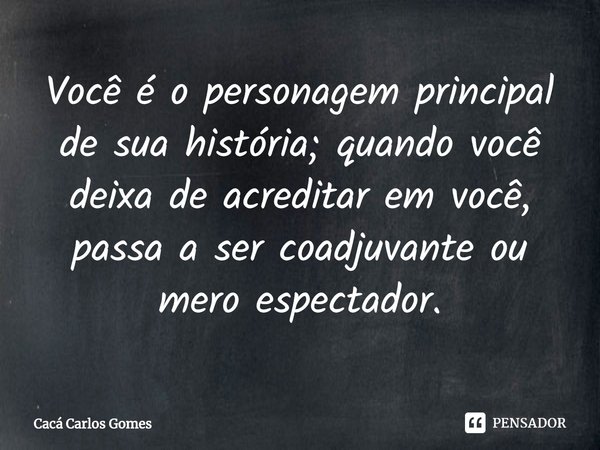 ⁠Você é o personagem principal de sua história; quando você deixa de acreditar em você, passa a ser coadjuvante ou mero espectador.... Frase de Cacá Carlos Gomes.