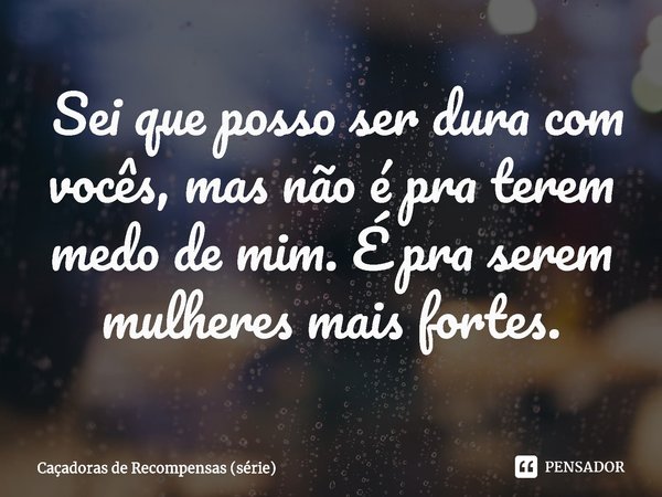 Sei que posso ser dura com vocês, mas não é pra terem medo de mim. É pra serem mulheres mais fortes.... Frase de Caçadoras de Recompensas (série).
