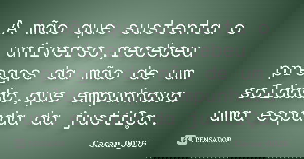 A mão que sustenta o universo,recebeu pregos da mão de um soldado,que empunhava uma espada da justiÇa.... Frase de Cacau_0026.