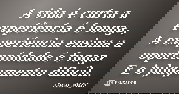 A vida é curta a experiência é longa, A experiência ensina a oportunidade é fugaz E o julgamento dificíl.... Frase de Cacau_0026.