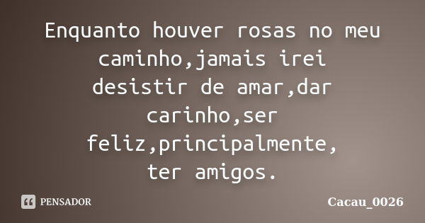 Enquanto houver rosas no meu caminho,jamais irei desistir de amar,dar carinho,ser feliz,principalmente, ter amigos.... Frase de Cacau_0026.