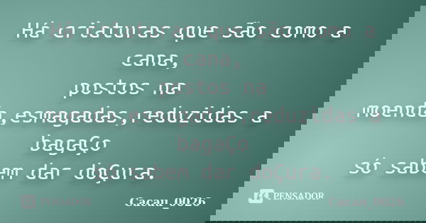 Há criaturas que são como a cana, postos na moenda,esmagadas,reduzidas a bagaÇo só sabem dar doÇura.... Frase de Cacau_0026.