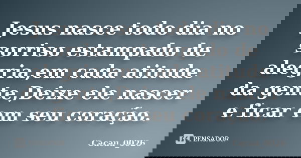 Jesus nasce todo dia no sorriso estampado de alegria,em cada atitude da gente,Deixe ele nascer e ficar em seu coração.... Frase de Cacau_0026.