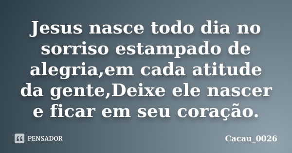 Jesus nasce todo dia no sorriso estampado de alegria,em cada atitude da gente,Deixe ele nascer e ficar em seu coração.... Frase de Cacau_0026.