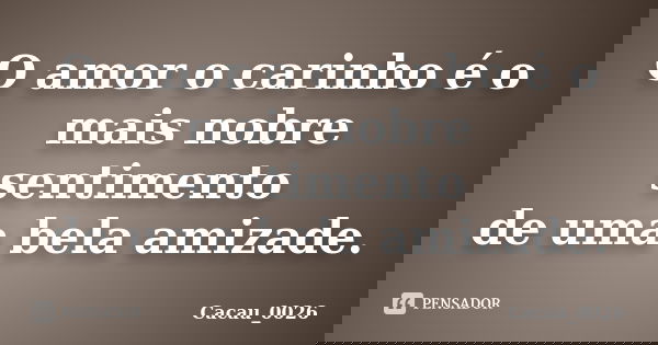 O amor o carinho é o mais nobre sentimento de uma bela amizade.... Frase de Cacau_0026.