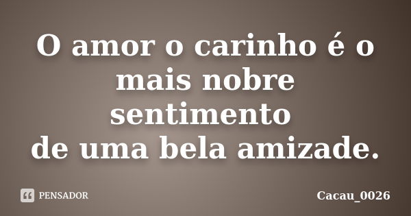 O amor o carinho é o mais nobre sentimento de uma bela amizade.... Frase de Cacau_0026.