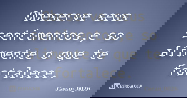 Obeserve seus sentimentos,e so alimente o que te fortalece.... Frase de Cacau_0026.