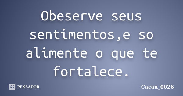 Obeserve seus sentimentos,e so alimente o que te fortalece.... Frase de Cacau_0026.