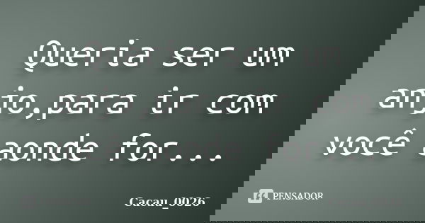 Queria ser um anjo,para ir com você aonde for...... Frase de Cacau_0026.