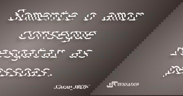 Somente o amor consegue resgatar as pessoas.... Frase de Cacau_0026.