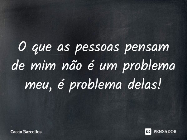 ⁠O que as pessoas pensam de mim não é um problema meu, é problema delas!... Frase de Cacau Barcellos.