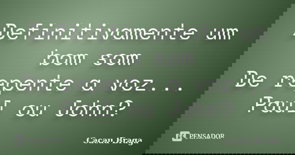 Definitivamente um bom som De repente a voz... Paul ou John?... Frase de Cacau Braga.