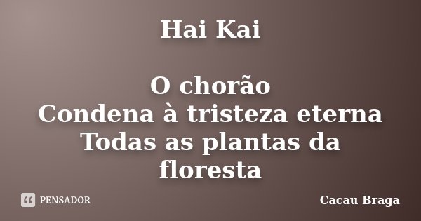 Hai Kai O chorão Condena à tristeza eterna Todas as plantas da floresta... Frase de Cacau Braga.