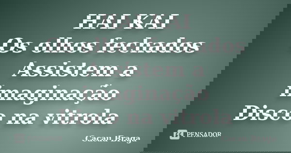 HAI KAI Os olhos fechados Assistem a imaginação Disco na vitrola... Frase de Cacau Braga.