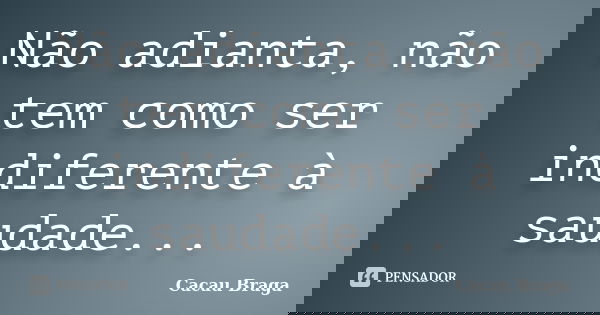 Não adianta, não tem como ser indiferente à saudade...... Frase de Cacau Braga.