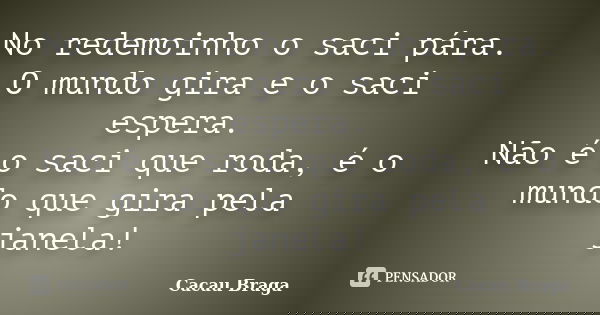 No redemoinho o saci pára. O mundo gira e o saci espera. Não é o saci que roda, é o mundo que gira pela janela!... Frase de Cacau Braga.