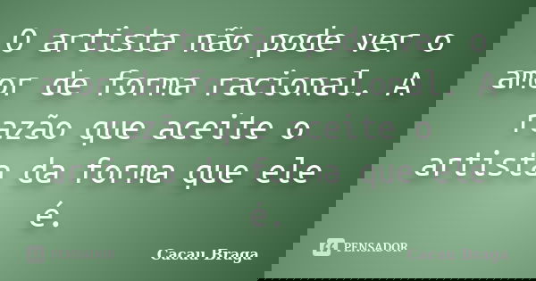O artista não pode ver o amor de forma racional. A razão que aceite o artista da forma que ele é.... Frase de Cacau Braga.