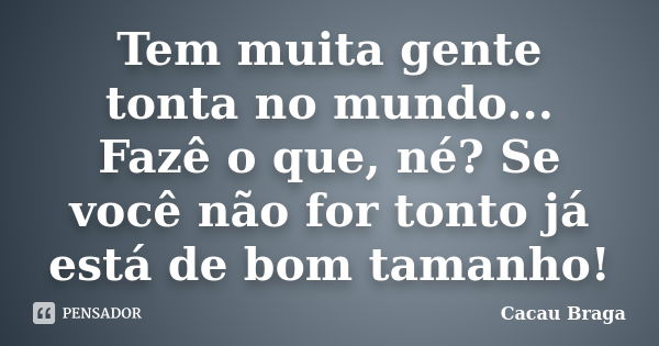 Tem muita gente tonta no mundo... Fazê o que, né? Se você não for tonto já está de bom tamanho!... Frase de Cacau Braga.