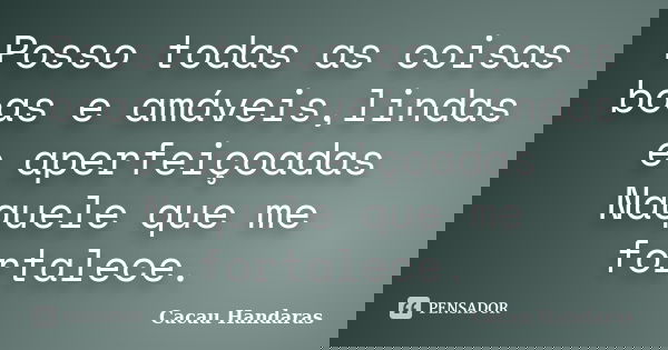 Posso todas as coisas boas e amáveis,lindas e aperfeiçoadas Naquele que me fortalece.... Frase de Cacau Handaras.