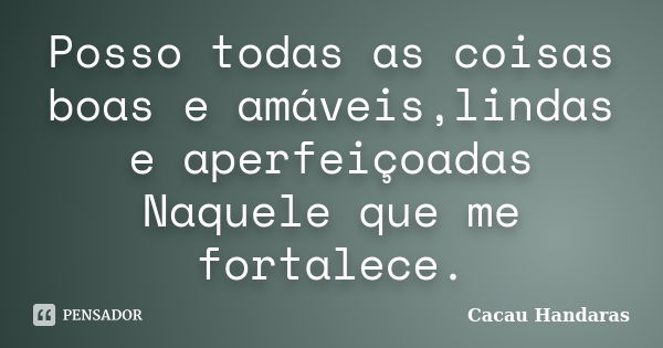 Posso todas as coisas boas e amáveis,lindas e aperfeiçoadas Naquele que me fortalece.... Frase de Cacau Handaras.