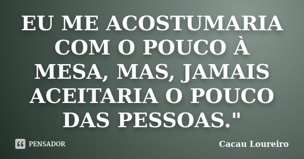 EU ME ACOSTUMARIA COM O POUCO À MESA, MAS, JAMAIS ACEITARIA O POUCO DAS PESSOAS."... Frase de Cacau Loureiro.