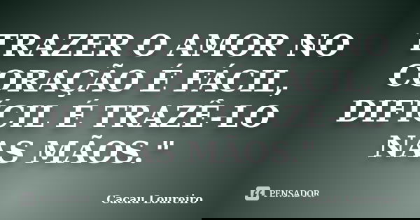 TRAZER O AMOR NO CORAÇÃO É FÁCIL, DIFÍCIL É TRAZÊ-LO NAS MÃOS."... Frase de Cacau Loureiro.