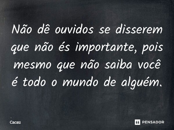 ⁠Não dê ouvidos se disserem que não és importante, pois mesmo que não saiba você é todo o mundo de alguém.... Frase de Cacau.