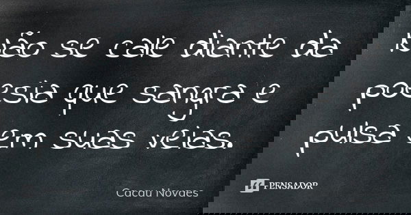 Não se cale diante da poesia que sangra e pulsa em suas veias.... Frase de Cacau Novaes.