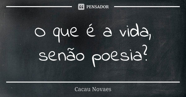 O que é a vida, senão poesia?... Frase de Cacau Novaes.