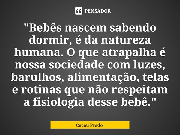 ⁠"Bebês nascem sabendo dormir, é da natureza humana. O que atrapalha é nossa sociedade com luzes, barulhos, alimentação, telas e rotinas que não respeitam ... Frase de Cacau Prado.