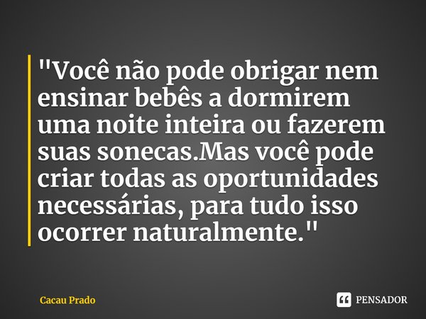 ⁠"Você não pode obrigar nem ensinar bebês a dormirem uma noite inteira ou fazerem suas sonecas.Mas você pode criar todas as oportunidades necessárias, para... Frase de Cacau Prado.