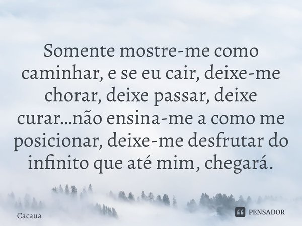 ⁠⁠Somente mostre-me como caminhar, e se eu cair, deixe-me chorar, deixe passar, deixe curar…não ensina-me a como me posicionar, deixe-me desfrutar do infinito q... Frase de Cacaua.