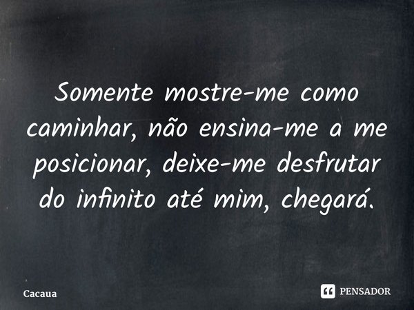 ⁠Somente mostre-me como caminhar, não ensina-me a me posicionar, deixe-me desfrutar do infinito até mim, chegará.... Frase de Cacaua.