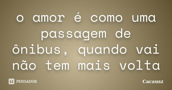 o amor é como uma passagem de ônibus, quando vai não tem mais volta... Frase de Cacausz.