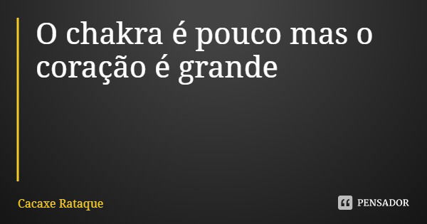 O chakra é pouco mas o coração é grande... Frase de Cacaxe Rataque.