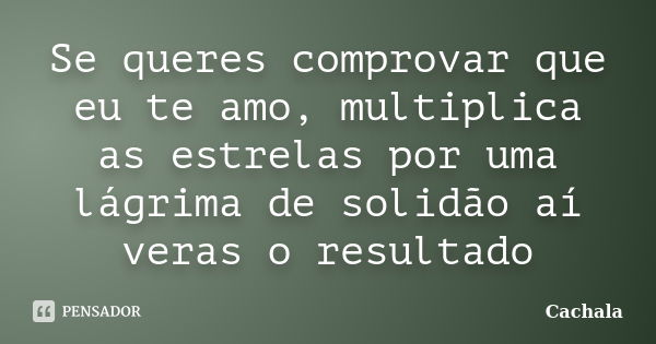 Se queres comprovar que eu te amo, multiplica as estrelas por uma lágrima de solidão aí veras o resultado... Frase de Cachala.