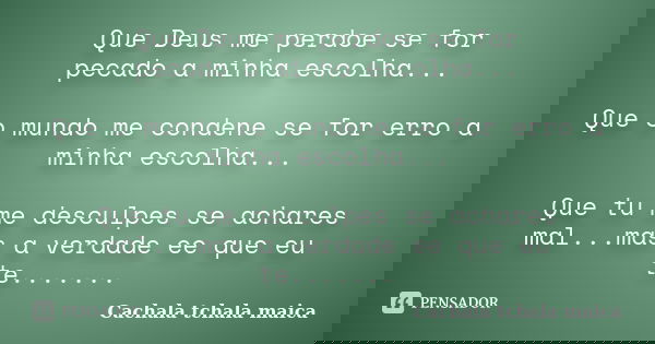 Que Deus me perdoe se for pecado a minha escolha... Que o mundo me condene se for erro a minha escolha... Que tu me desculpes se achares mal...mas a verdade ee ... Frase de Cachala tchala maica.