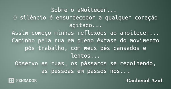 Sobre o aNoitecer... O silêncio é ensurdecedor a qualquer coração agitado... Assim começo minhas reflexões ao anoitecer... Caminho pela rua em pleno êxtase do m... Frase de Cachecol Azul.