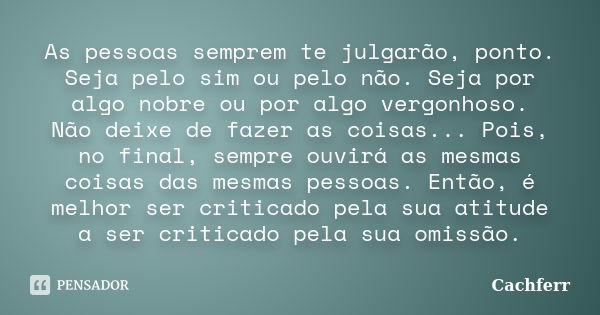 As pessoas semprem te julgarão, ponto. Seja pelo sim ou pelo não. Seja por algo nobre ou por algo vergonhoso. Não deixe de fazer as coisas... Pois, no final, se... Frase de Cachferr.