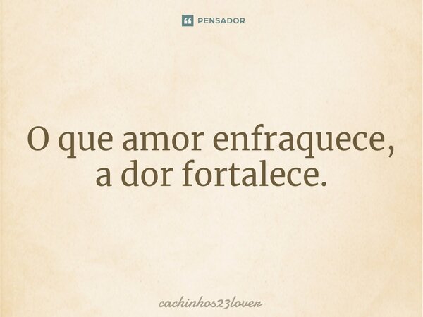 ⁠O que amor enfraquece, a dor fortalece.... Frase de cachinhos23lover.