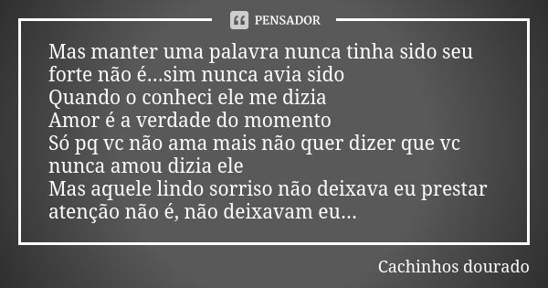 Mas manter uma palavra nunca tinha sido seu forte não é...sim nunca avia sido Quando o conheci ele me dizia Amor é a verdade do momento Só pq vc não ama mais nã... Frase de Cachinhos dourado.