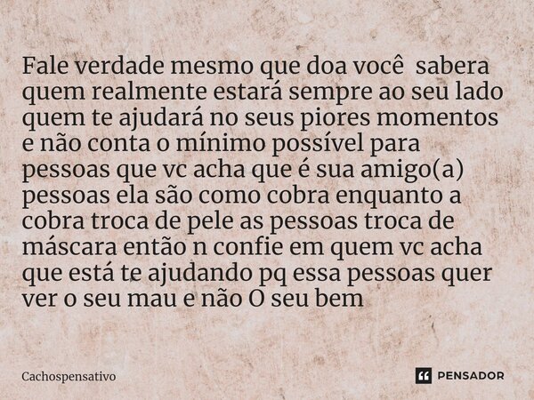 Fale verdade mesmo que doa você sabera quem realmente estará sempre ao seu lado ⁠quem te ajudará no seus piores momentos e não conta o mínimo possível para pess... Frase de Cachospensativo.