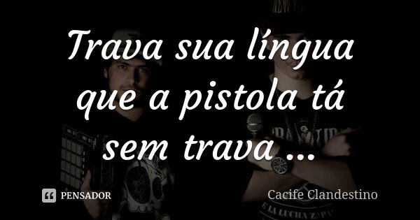 Trava sua língua que a pistola tá sem trava ...... Frase de Cacife clandestino.