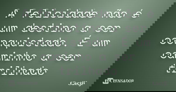 A felicidade não é um destino a ser conquistado. É um caminho a ser trilhado... Frase de Caciji.