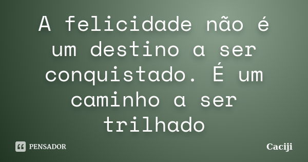 A felicidade não é um destino a ser conquistado. É um caminho a ser trilhado... Frase de Caciji.