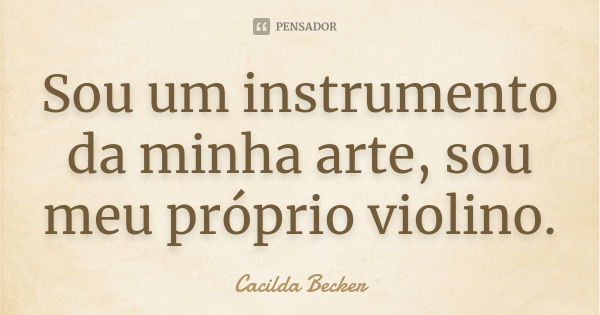 Sou um instrumento da minha arte, sou meu próprio violino.... Frase de Cacilda Becker.