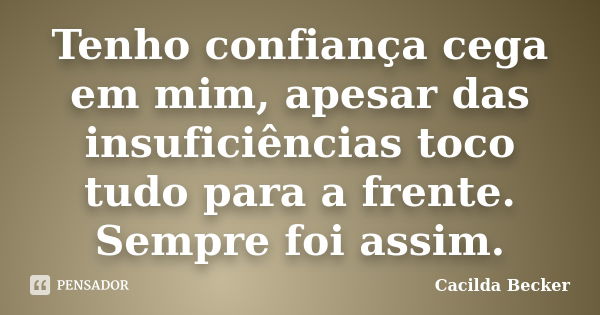 Tenho confiança cega em mim, apesar das insuficiências toco tudo para a frente. Sempre foi assim.... Frase de Cacilda Becker.